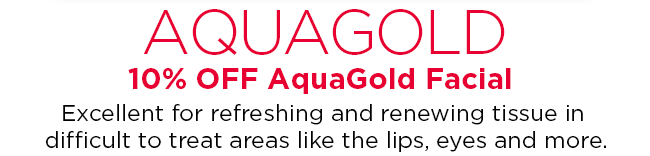 10 percent OFF AquaGold Facial. Excellent for refreshing and renewing tissue in difficult to treat areas like the lips, eyes and more. 