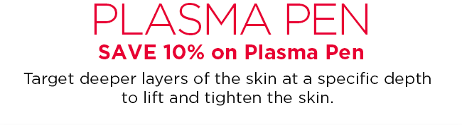 SAVE 10 percent on Plasma Pen. Target deeper layers of the skin at a specific depth
to lift and tighten the skin.