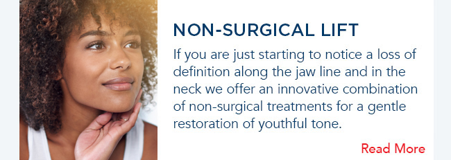 If you are just starting to notice a loss of definition along the jaw line and in the neck we offer an innovative combination of non-surgical treatments for a gentle restoration of youthful tone.