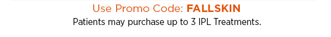 Use Promo Code FALLSKIN. Patients may purchase up to 3 IPL Treatments.