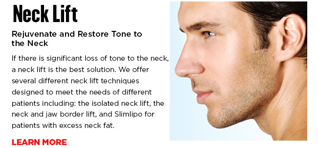 Rejuvenate and Restore Tone to the Neck. If there is significant loss of tone to the neck, a neck lift is the best solution. We offer several different neck lift techniques designed to meet the needs of different patients including: the isolated neck lift, the neck and jaw border lift, and Slimlipo for patients with excess neck fat. LEARN MORE
