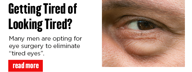 Getting Tired of Looking Tired? Many men are opting for eye surgery to eliminate tired-looking eyes. READ MORE