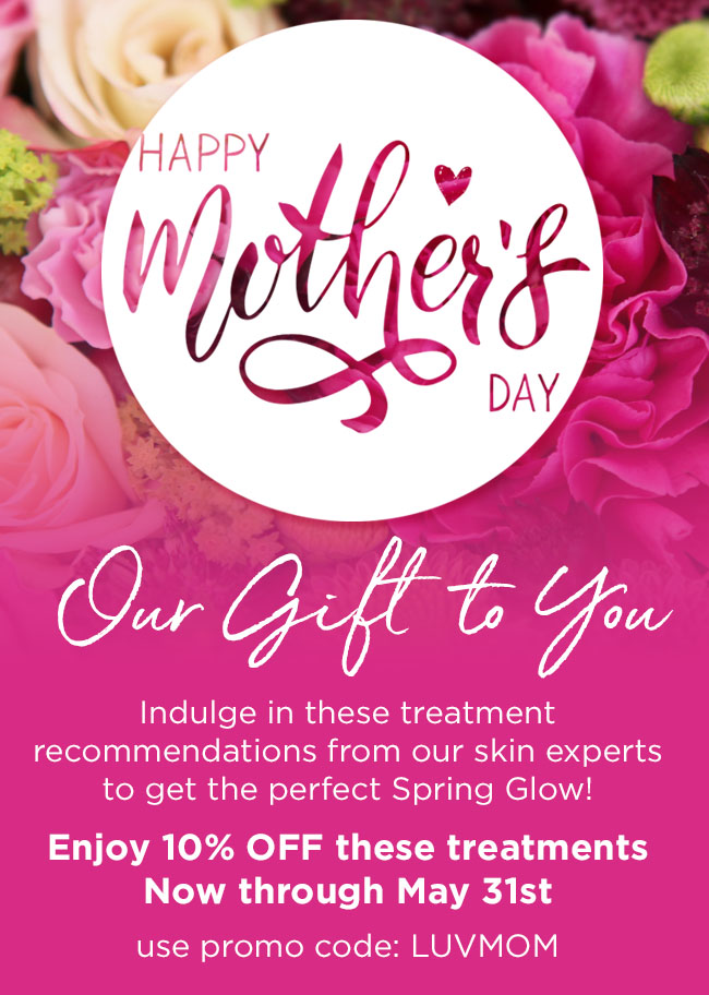 Indulge in these treatment recommendations from our skin experts to get the perfect Spring Glow. Enjoy 10 percent OFF these treatments Now through May 31st use promo code LUVMOM