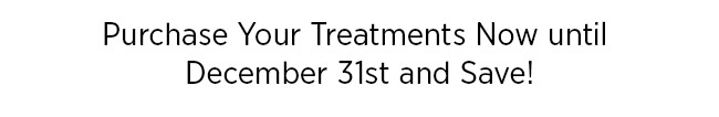 Purchase Your Treatments Now until 
December 31st and Save!