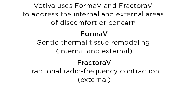 Votiva uses FormaV and FractoraV to address the internal and external areas of discomfort or concern.FormaV - Gentle thermal tissue remodeling (internal and external). FractoraV - Fractional radio-frequency contraction (external).