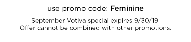 Use promo code: Feminine. September Votiva special expires 9/30/19. Offer cannot be combined with other promotions.