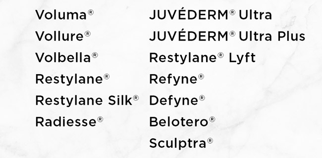 Voluma, Vollure, Volbella, Restylane Restylane Silk, Radiesse, JUVEDERM Ultra, JUVEDERM Ultra Plus, Restylane Lyft, Refyne, Defyne, Belotero, Sculptra